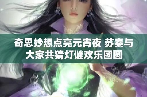 奇思妙想点亮元宵夜 苏秦与大家共猜灯谜欢乐团圆