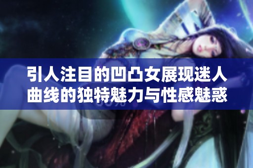 引人注目的凹凸女展现迷人曲线的独特魅力与性感魅惑