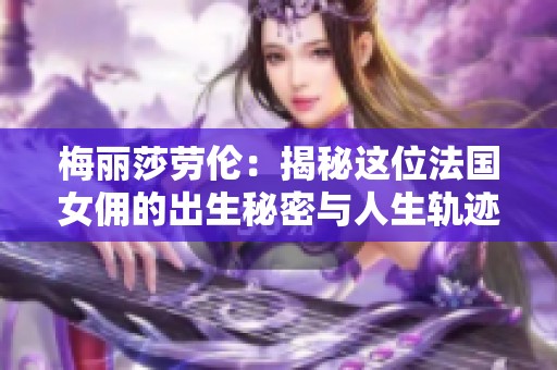 梅丽莎劳伦：揭秘这位法国女佣的出生秘密与人生轨迹