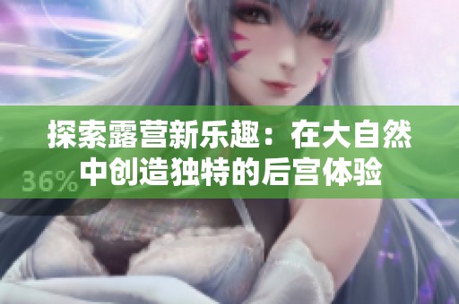 探索露营新乐趣：在大自然中创造独特的后宫体验
