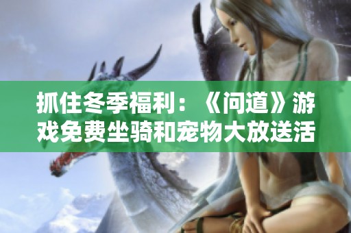 抓住冬季福利：《问道》游戏免费坐骑和宠物大放送活动开启