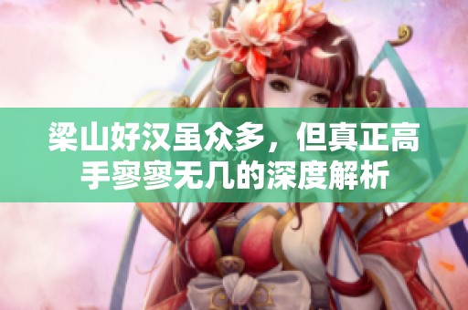 梁山好汉虽众多，但真正高手寥寥无几的深度解析
