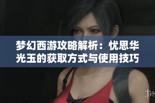 梦幻西游攻略解析：忧思华光玉的获取方式与使用技巧详解