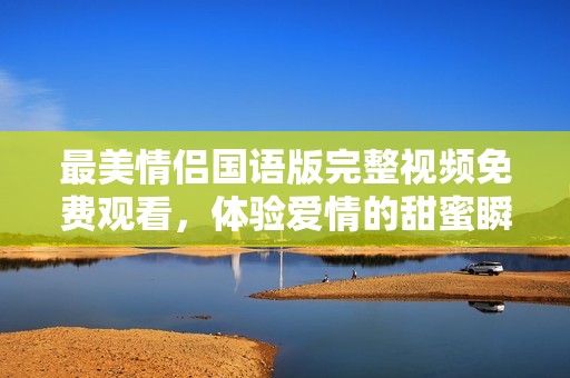 最美情侣国语版完整视频免费观看，体验爱情的甜蜜瞬间