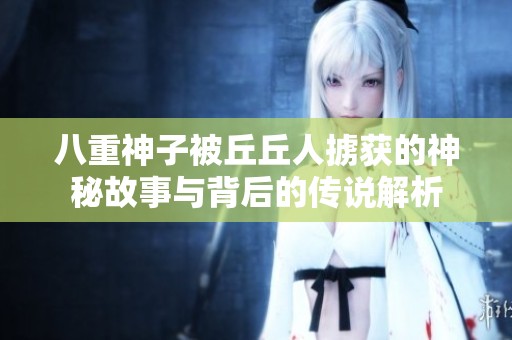 八重神子被丘丘人掳获的神秘故事与背后的传说解析
