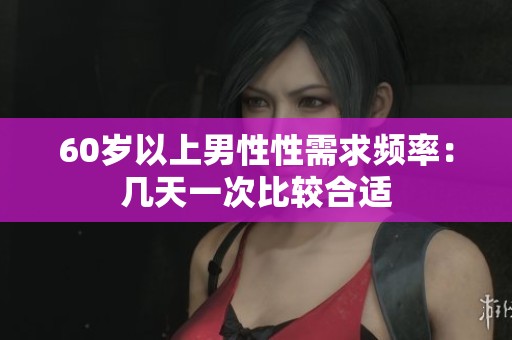 60岁以上男性性需求频率：几天一次比较合适