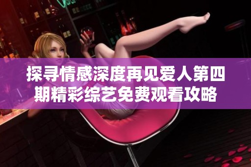 探寻情感深度再见爱人第四期精彩综艺免费观看攻略