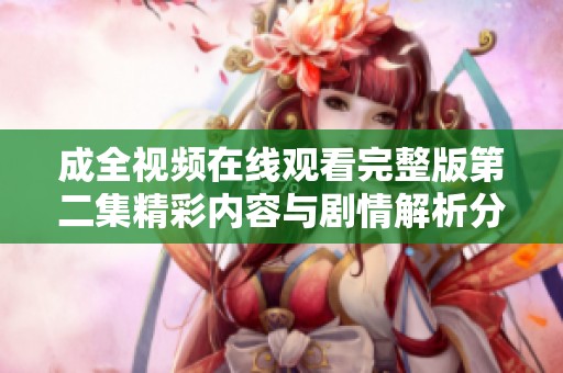 成全视频在线观看完整版第二集精彩内容与剧情解析分享