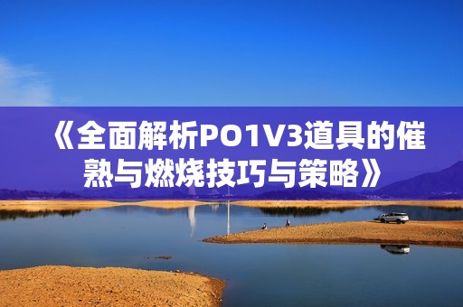 《全面解析PO1V3道具的催熟与燃烧技巧与策略》