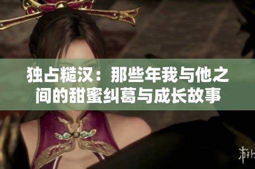 独占糙汉：那些年我与他之间的甜蜜纠葛与成长故事