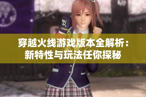 穿越火线游戏版本全解析：新特性与玩法任你探秘