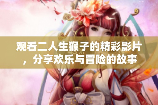 观看二人生猴子的精彩影片，分享欢乐与冒险的故事