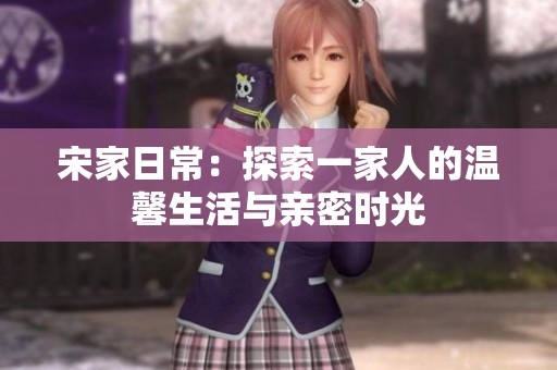 宋家日常：探索一家人的温馨生活与亲密时光
