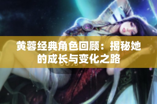 黄蓉经典角色回顾：揭秘她的成长与变化之路
