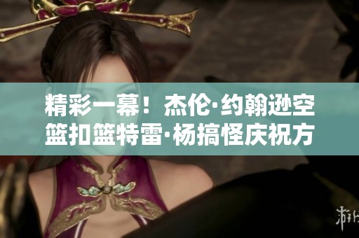 精彩一幕！杰伦·约翰逊空篮扣篮特雷·杨搞怪庆祝方式尽显风采