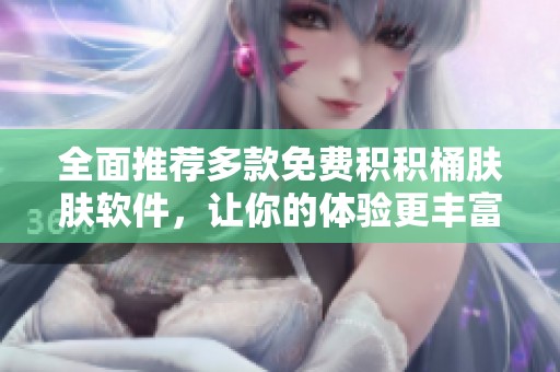 全面推荐多款免费积积桶肤肤软件，让你的体验更丰富
