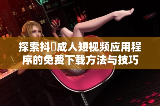 探索抖抈成人短视频应用程序的免费下载方法与技巧