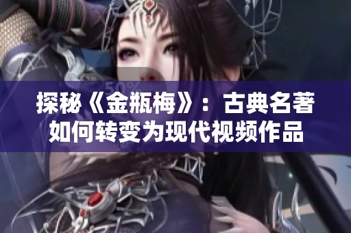 探秘《金瓶梅》：古典名著如何转变为现代视频作品