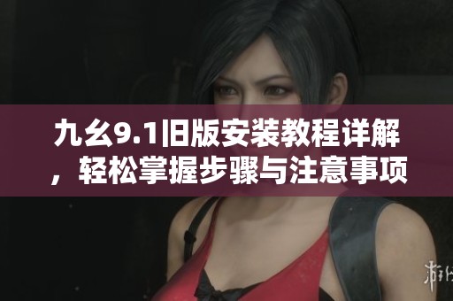 九幺9.1旧版安装教程详解，轻松掌握步骤与注意事项