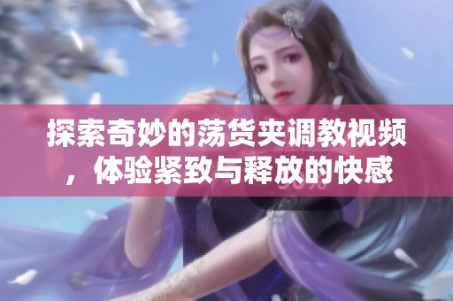 探索奇妙的荡货夹调教视频，体验紧致与释放的快感