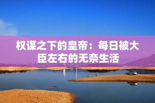 权谋之下的皇帝：每日被大臣左右的无奈生活
