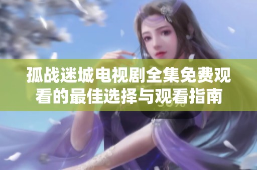 孤战迷城电视剧全集免费观看的最佳选择与观看指南