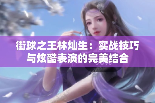街球之王林灿生：实战技巧与炫酷表演的完美结合