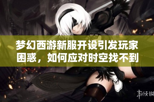 梦幻西游新服开设引发玩家困惑，如何应对时空找不到的问题