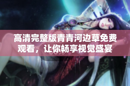 高清完整版青青河边草免费观看，让你畅享视觉盛宴