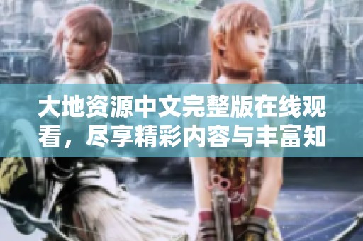 大地资源中文完整版在线观看，尽享精彩内容与丰富知识