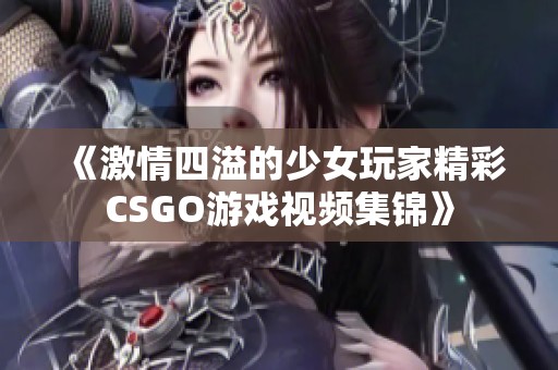 《激情四溢的少女玩家精彩CSGO游戏视频集锦》