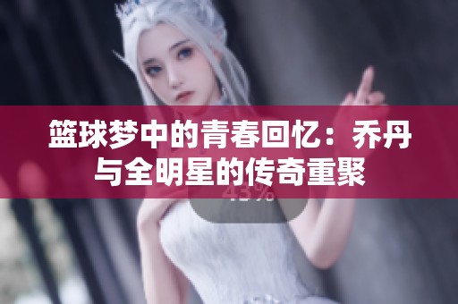 篮球梦中的青春回忆：乔丹与全明星的传奇重聚