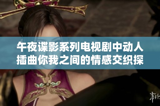 午夜谍影系列电视剧中动人插曲你我之间的情感交织探讨