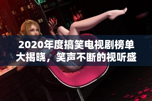 2020年度搞笑电视剧榜单大揭晓，笑声不断的视听盛宴