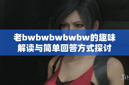 老bwbwbwbwbw的趣味解读与简单回答方式探讨