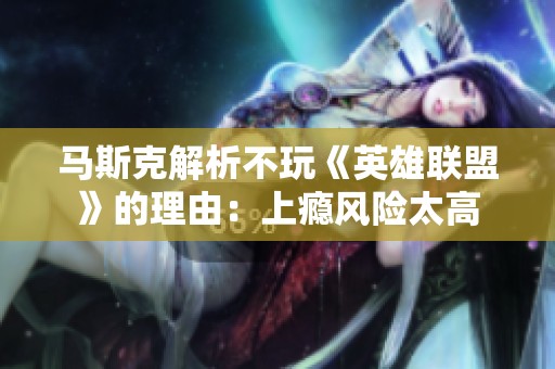 马斯克解析不玩《英雄联盟》的理由：上瘾风险太高
