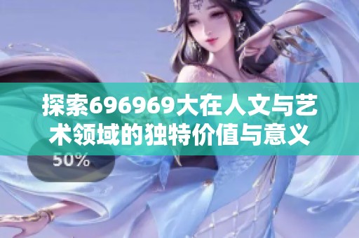 探索696969大在人文与艺术领域的独特价值与意义