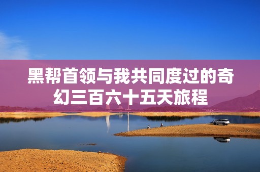 黑帮首领与我共同度过的奇幻三百六十五天旅程