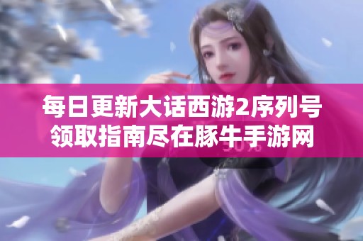 每日更新大话西游2序列号领取指南尽在豚牛手游网