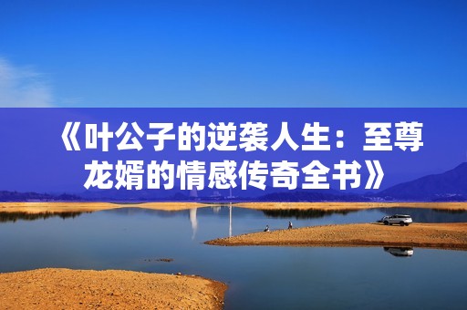 《叶公子的逆袭人生：至尊龙婿的情感传奇全书》