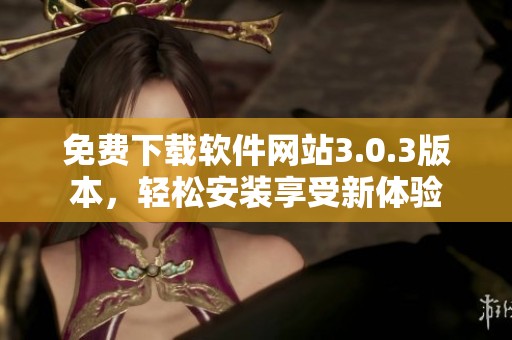 免费下载软件网站3.0.3版本，轻松安装享受新体验