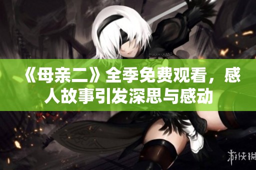 《母亲二》全季免费观看，感人故事引发深思与感动