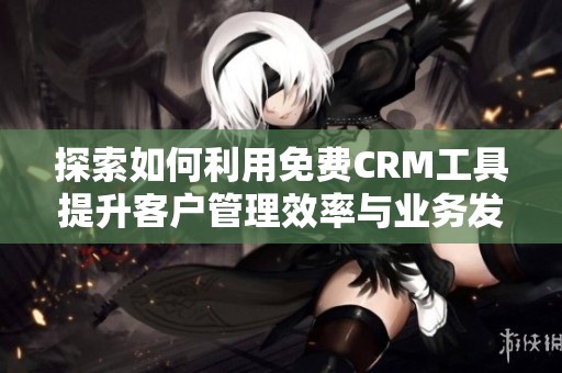 探索如何利用免费CRM工具提升客户管理效率与业务发展