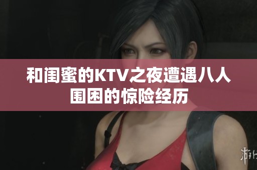 和闺蜜的KTV之夜遭遇八人围困的惊险经历