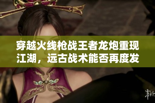 穿越火线枪战王者龙炮重现江湖，远古战术能否再度发挥作用
