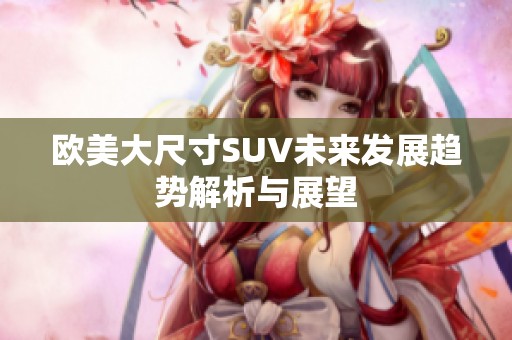 欧美大尺寸SUV未来发展趋势解析与展望