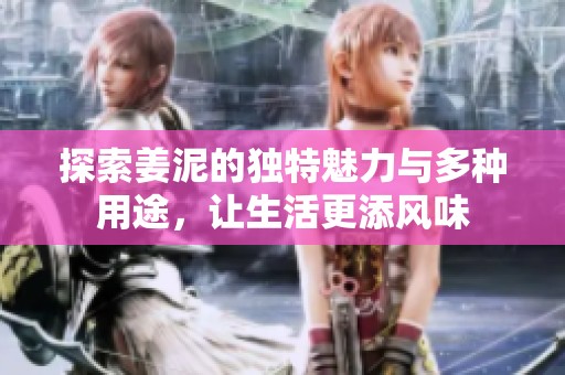 探索姜泥的独特魅力与多种用途，让生活更添风味