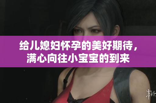 给儿媳妇怀孕的美好期待，满心向往小宝宝的到来