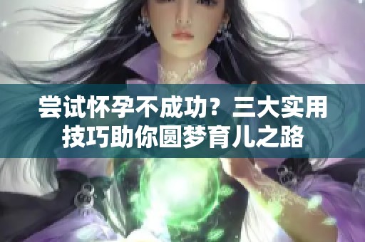 尝试怀孕不成功？三大实用技巧助你圆梦育儿之路