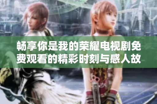 畅享你是我的荣耀电视剧免费观看的精彩时刻与感人故事